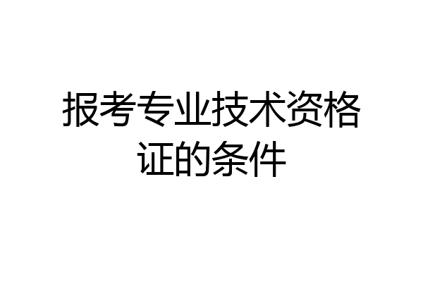 报考专业技术资格证的条件