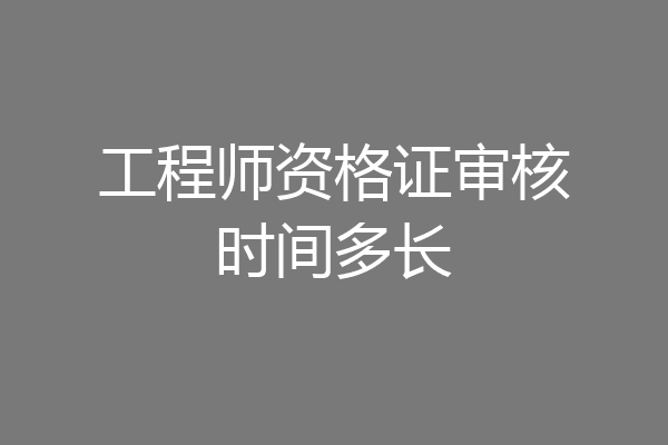 工程师资格证审核时间多长