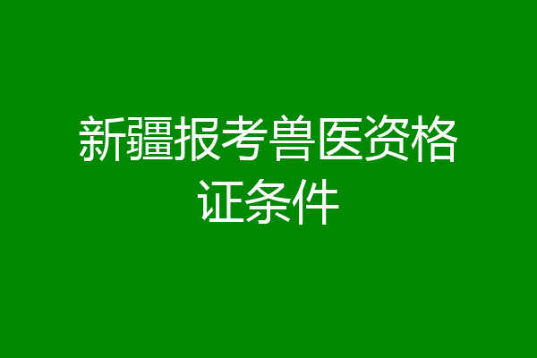 新疆报考兽医资格证条件