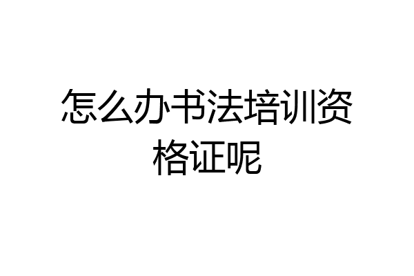 怎么办书法培训资格证呢