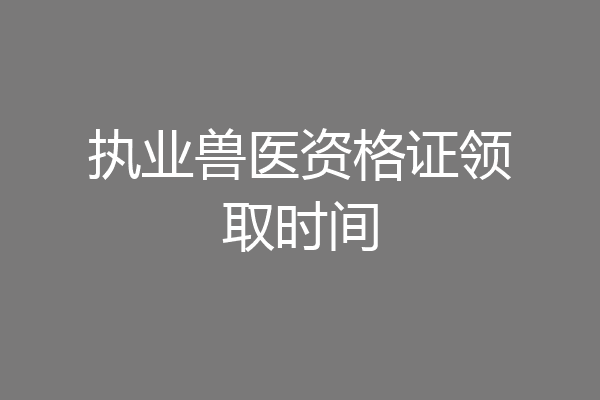 执业兽医资格证领取时间