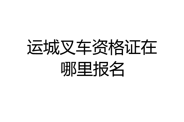 运城叉车资格证在哪里报名