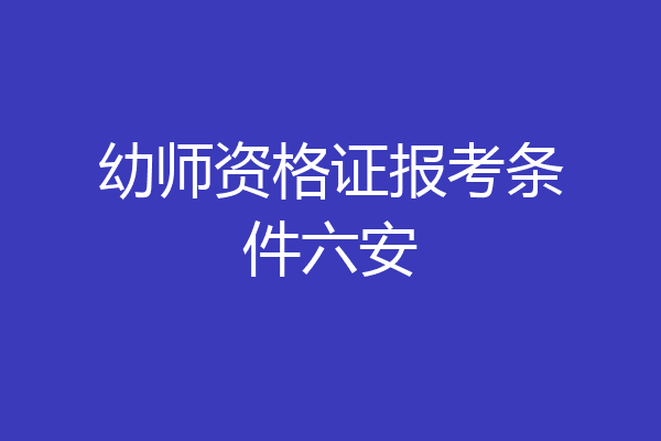 幼师资格证报考条件六安