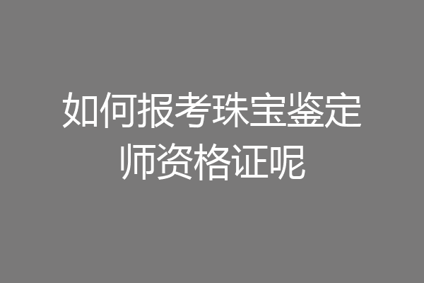 如何报考珠宝鉴定师资格证呢