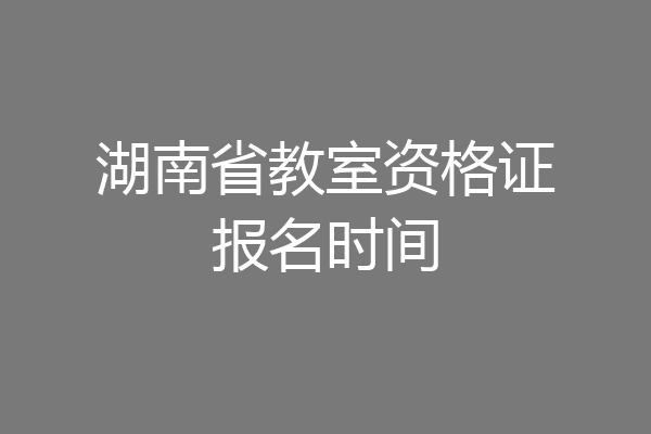 湖南省教室资格证报名时间