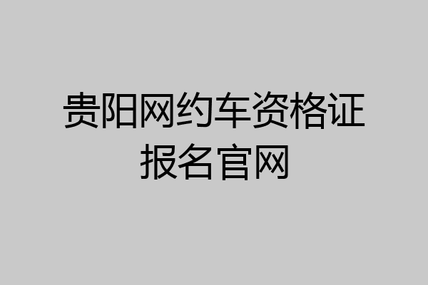 贵阳网约车资格证报名官网