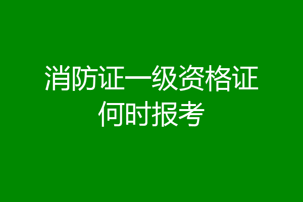 消防证一级资格证何时报考