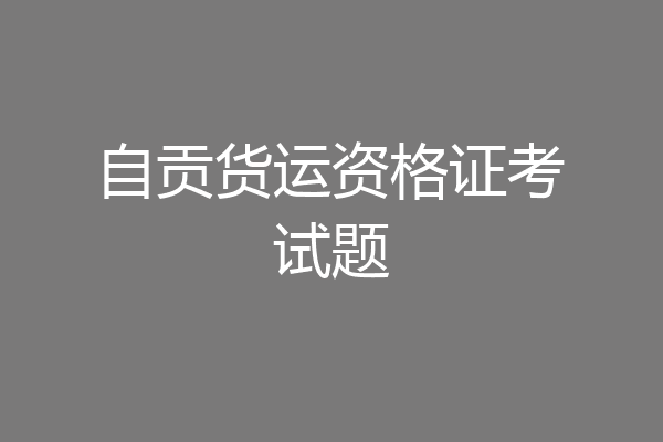 自贡货运资格证考试题