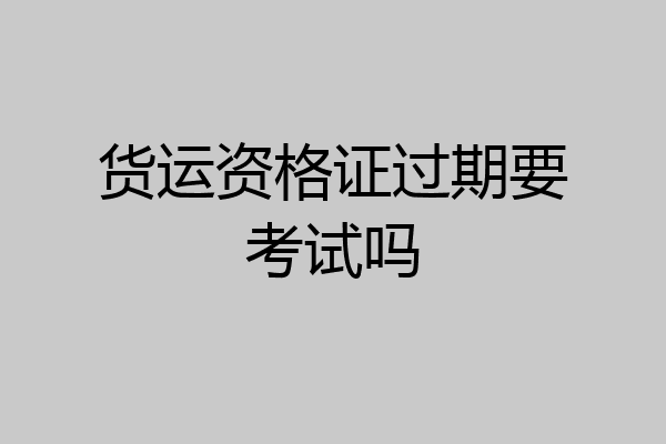 货运资格证过期要考试吗