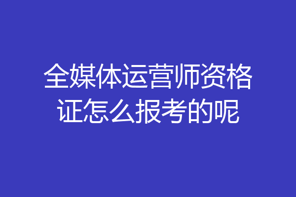 全媒体运营师资格证怎么报考的呢