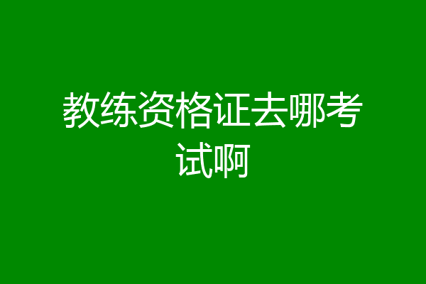 教练资格证去哪考试啊