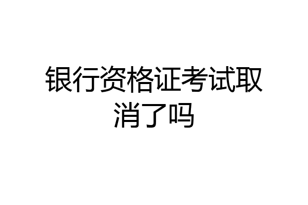 银行资格证考试取消了吗
