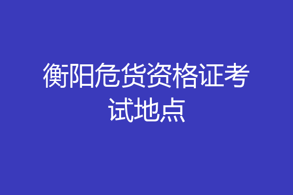 衡阳危货资格证考试地点