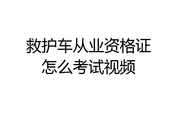 救护车从业资格证怎么考试视频