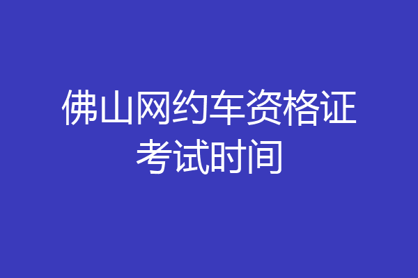 佛山网约车资格证考试时间