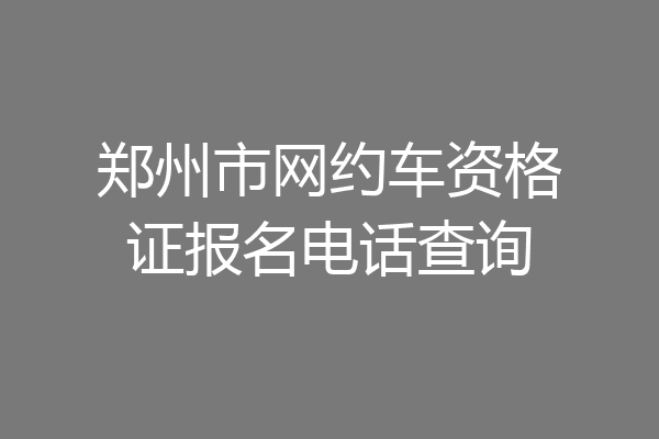 郑州市网约车资格证报名电话查询