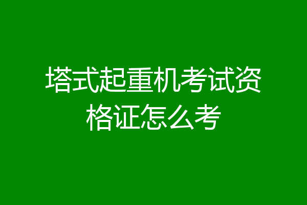 塔式起重机考试资格证怎么考