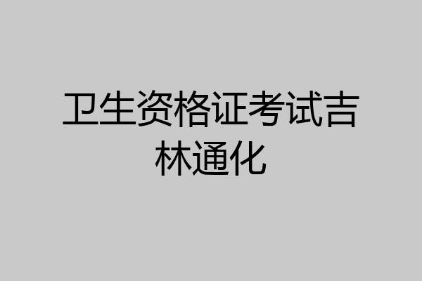 卫生资格证考试吉林通化