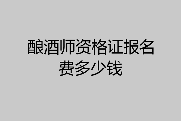 酿酒师资格证报名费多少钱