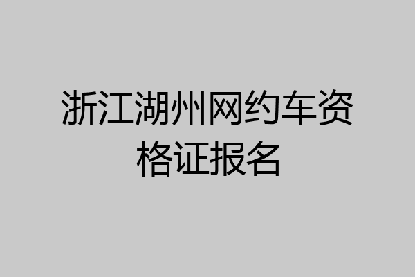 浙江湖州网约车资格证报名