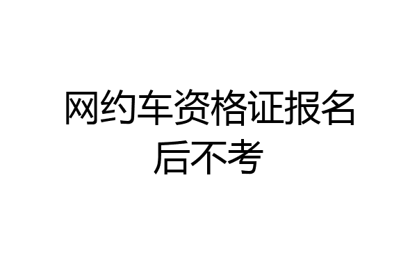 网约车资格证报名后不考
