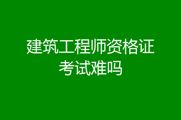 建筑工程师资格证考试难吗