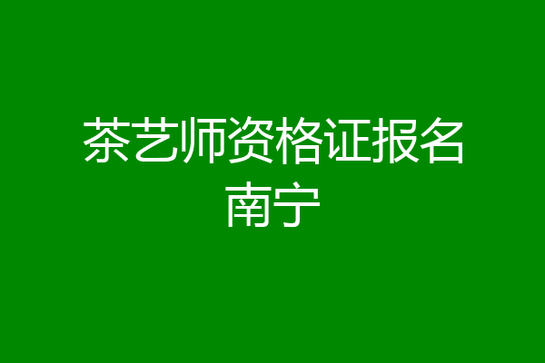 茶艺师资格证报名南宁