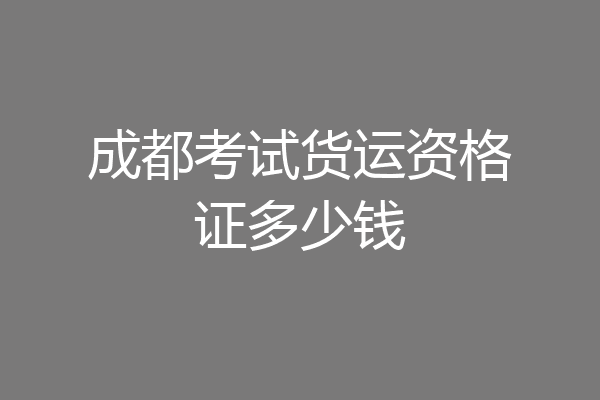 成都考试货运资格证多少钱
