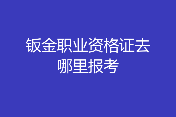 钣金职业资格证去哪里报考