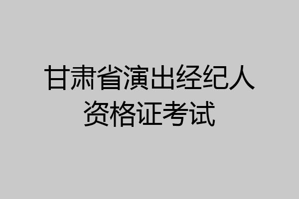 甘肃省演出经纪人资格证考试