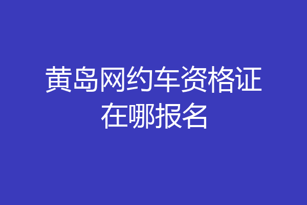 黄岛网约车资格证在哪报名
