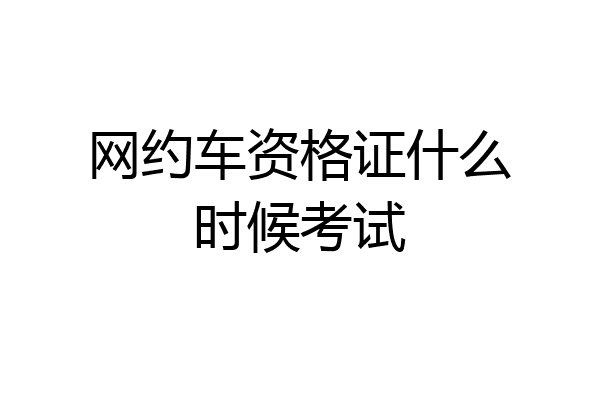 网约车资格证什么时候考试
