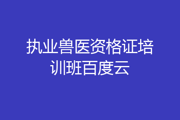 执业兽医资格证培训班百度云