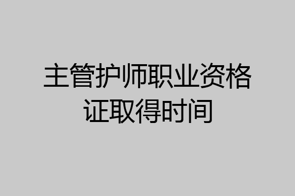 主管护师职业资格证取得时间