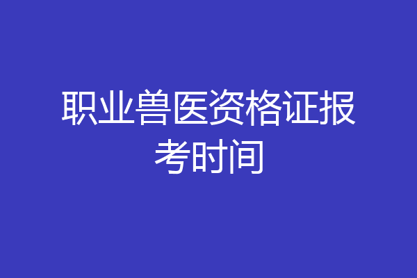 职业兽医资格证报考时间