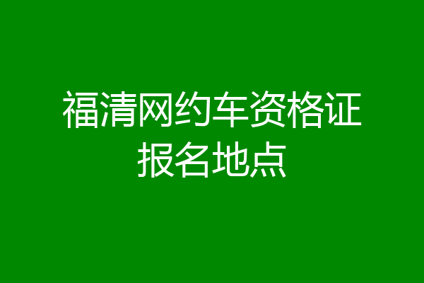 福清网约车资格证报名地点