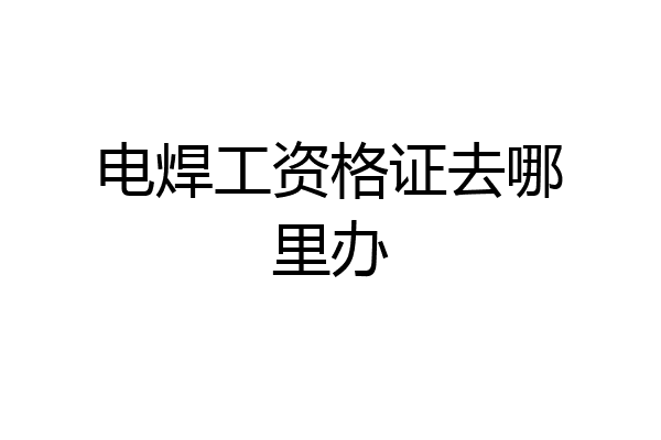 电焊工资格证去哪里办
