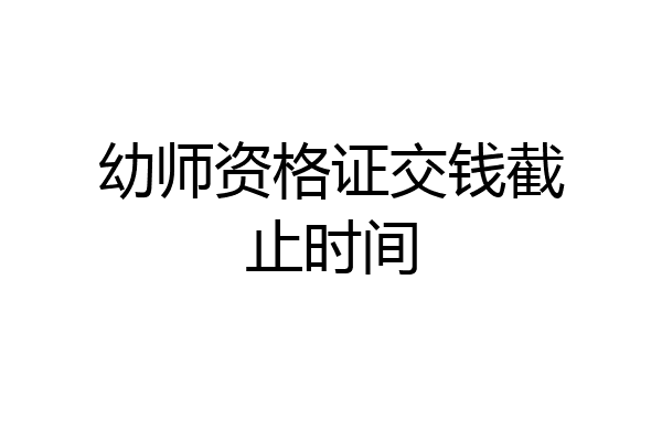 幼师资格证交钱截止时间