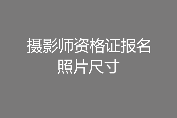 摄影师资格证报名照片尺寸