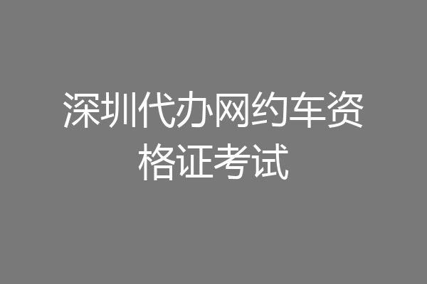深圳代办网约车资格证考试