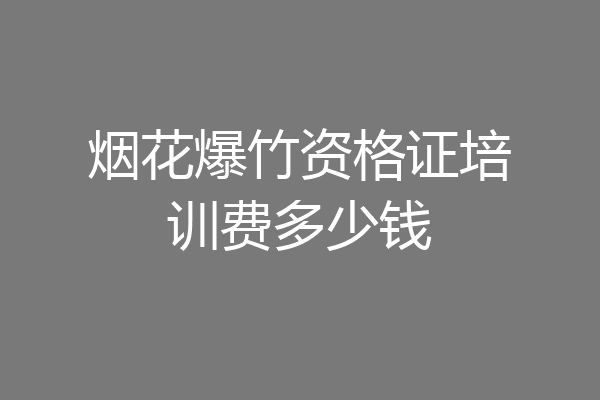 烟花爆竹资格证培训费多少钱