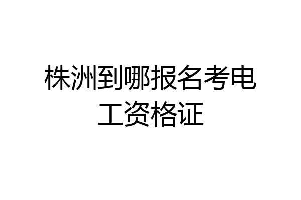 株洲到哪报名考电工资格证