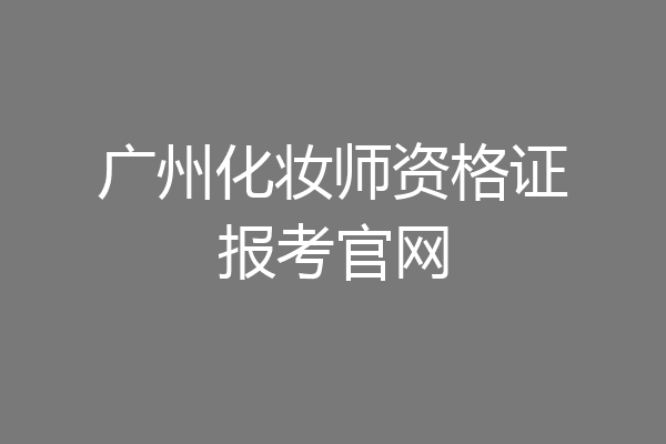 广州化妆师资格证报考官网