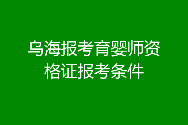 乌海报考育婴师资格证报考条件