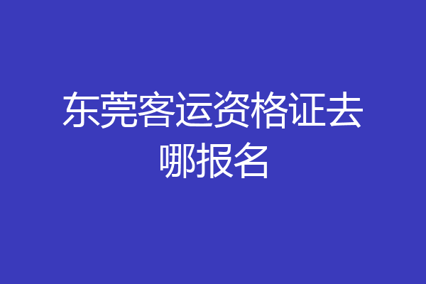 东莞客运资格证去哪报名