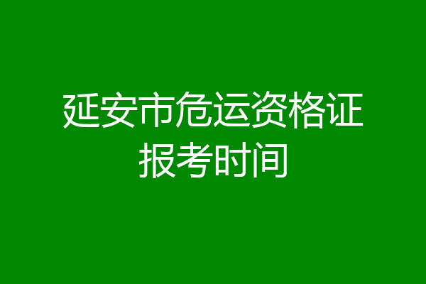延安市危运资格证报考时间