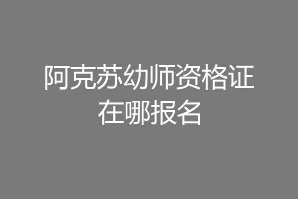 阿克苏幼师资格证在哪报名