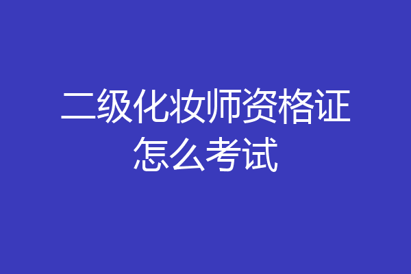 二级化妆师资格证怎么考试