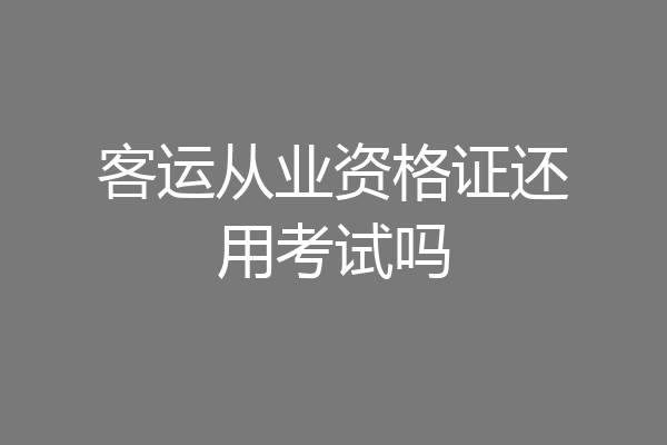 客运从业资格证还用考试吗