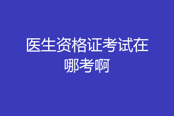 医生资格证考试在哪考啊